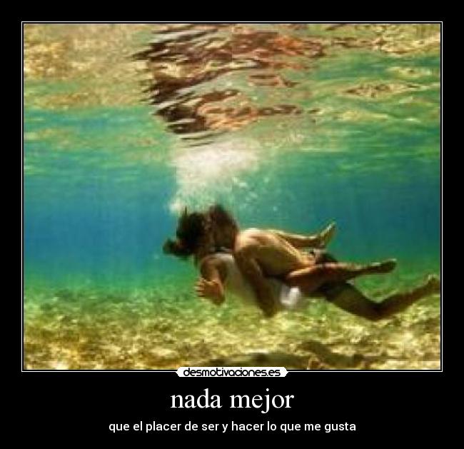 nada mejor - que el placer de ser y hacer lo que me gusta