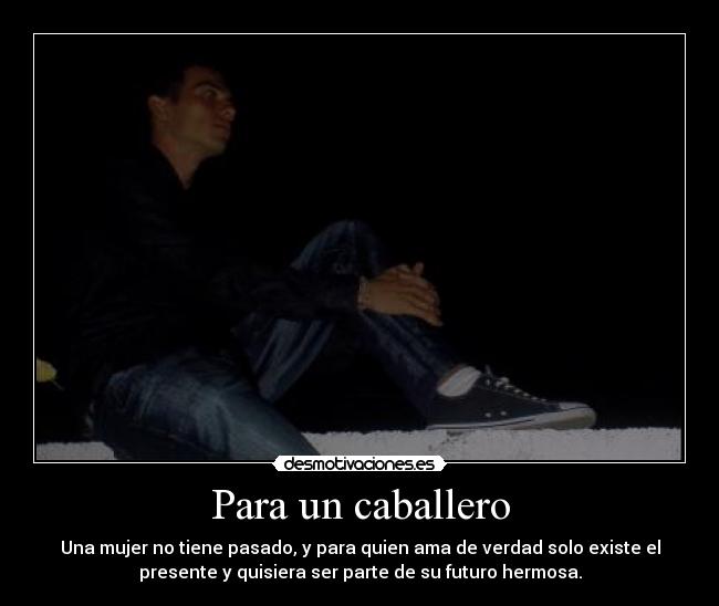 Para un caballero - Una mujer no tiene pasado, y para quien ama de verdad solo existe el
presente y quisiera ser parte de su futuro hermosa.