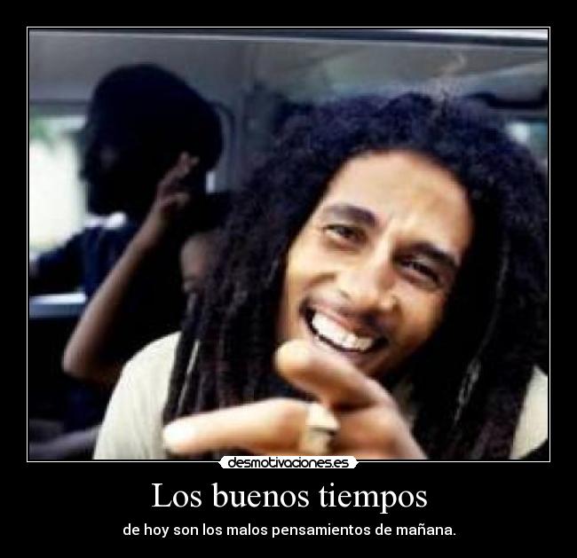 Los buenos tiempos - de hoy son los malos pensamientos de mañana.