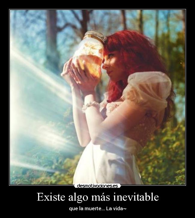 Existe algo más inevitable - que la muerte... La vida~