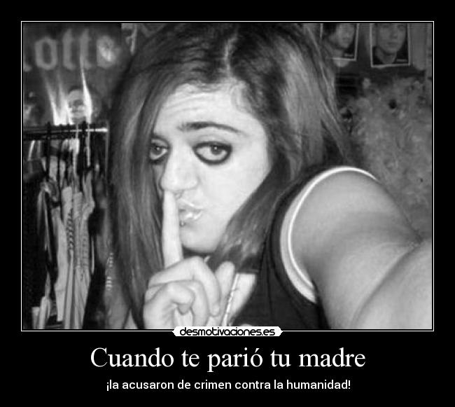 Cuando te parió tu madre -