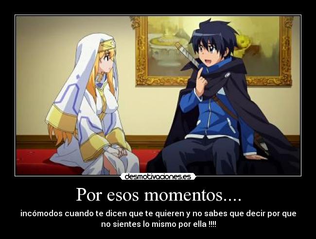 Por esos momentos.... - incómodos cuando te dicen que te quieren y no sabes que decir por que
no sientes lo mismo por ella !!!!