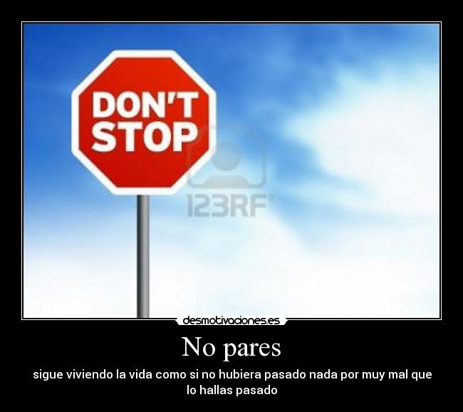 No pares - sigue viviendo la vida como si no hubiera pasado nada por muy mal que
lo hallas pasado