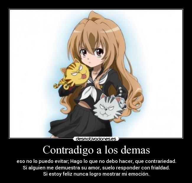 Contradigo a los demas - eso no lo puedo evitar; Hago lo que no debo hacer, que contrariedad.
Si alguien me demuestra su amor, suelo responder con frialdad.
Si estoy feliz nunca logro mostrar mi emoción.