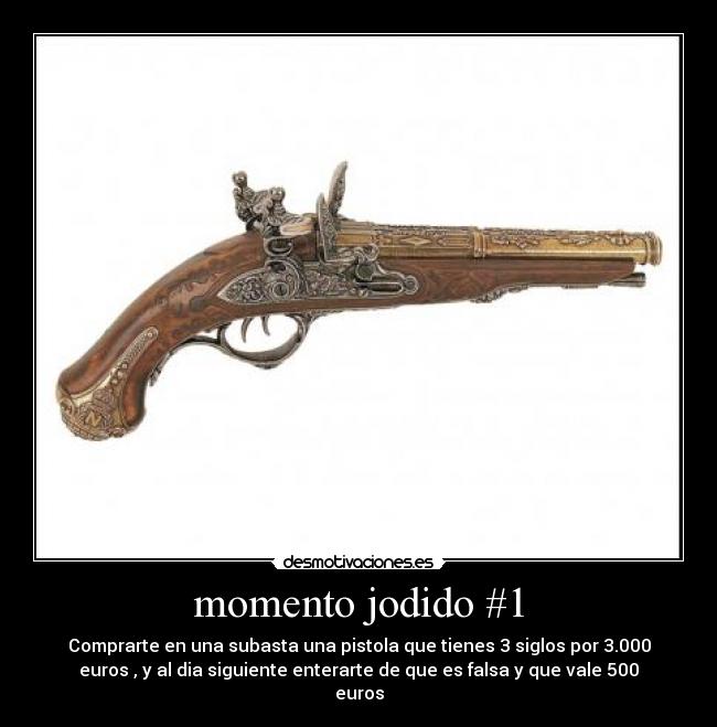 momento jodido #1 - Comprarte en una subasta una pistola que tienes 3 siglos por 3.000
euros , y al dia siguiente enterarte de que es falsa y que vale 500
euros