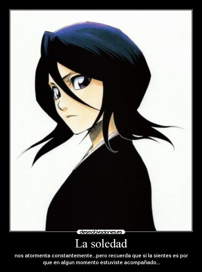 La soledad - nos atormenta constantemente...pero recuerda que si la sientes es por
que en algun momento estuviste acompañado...