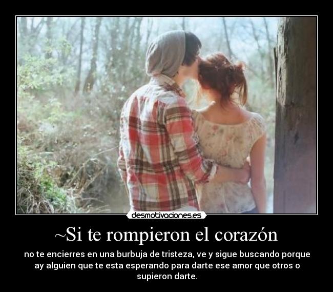 ~Si te rompieron el corazón - no te encierres en una burbuja de tristeza, ve y sigue buscando porque
ay alguien que te esta esperando para darte ese amor que otros o
supieron darte.