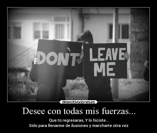 Desee con todas mis fuerzas... - Que tú regresaras, Y lo hiciste...
Sólo para llenarme de ilusiones y marcharte otra vez