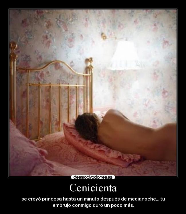 Cenicienta - se creyó princesa hasta un minuto después de medianoche... tu
embrujo conmigo duró un poco más.