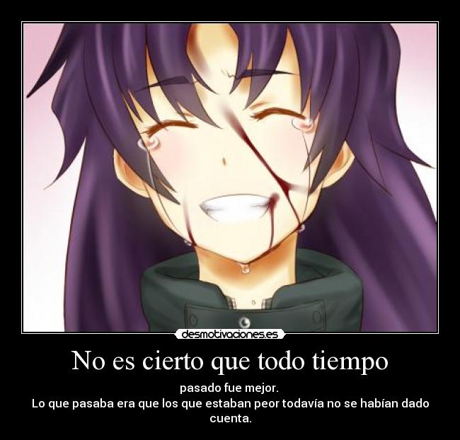 No es cierto que todo tiempo - pasado fue mejor. 
Lo que pasaba era que los que estaban peor todavía no se habían dado cuenta.