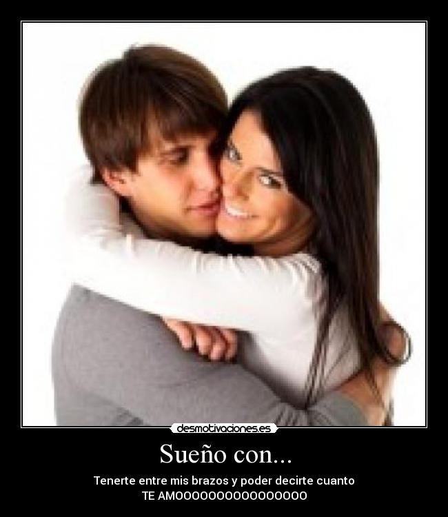Sueño con... - Tenerte entre mis brazos y poder decirte cuanto
TE AMOOOOOOOOOOOOOOOO