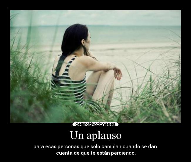 Un aplauso - para esas personas que solo cambian cuando se dan
cuenta de que te están perdiendo.