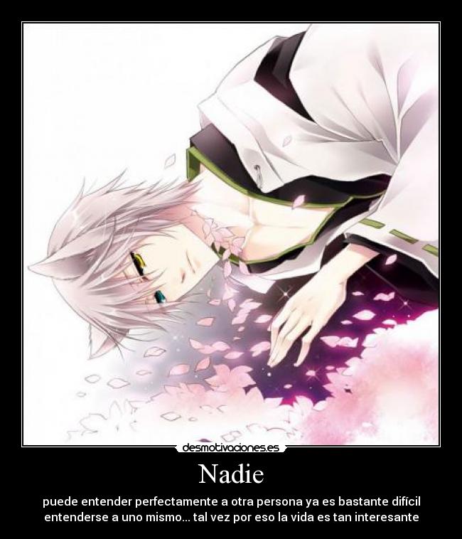 Nadie - puede entender perfectamente a otra persona ya es bastante difícil
entenderse a uno mismo... tal vez por eso la vida es tan interesante