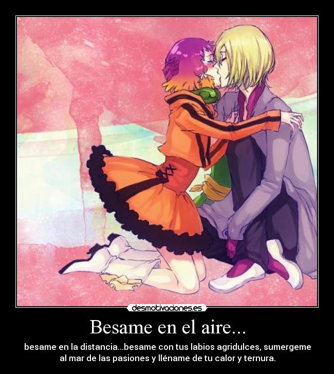 Besame en el aire... - besame en la distancia...besame con tus labios agridulces, sumergeme
al mar de las pasiones y lléname de tu calor y ternura.