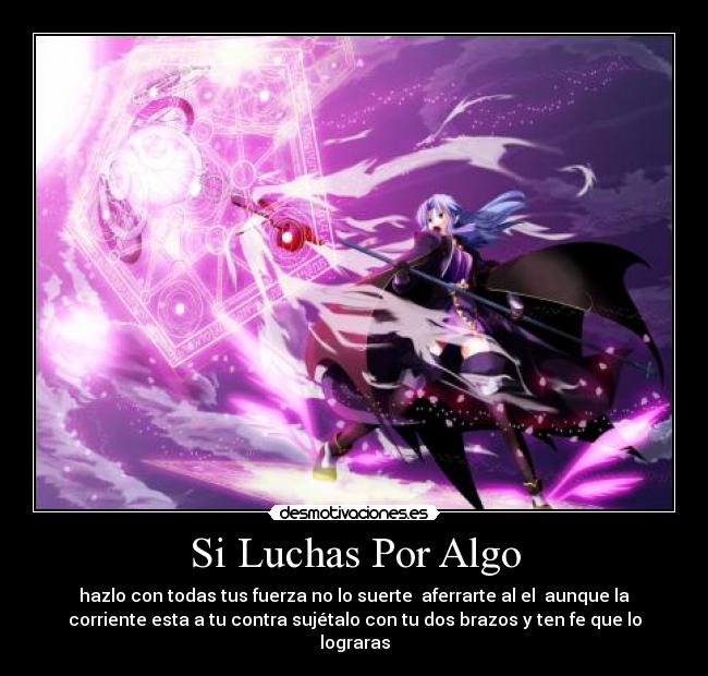 Si Luchas Por Algo - hazlo con todas tus fuerza no lo suerte aferrarte al el aunque la
corriente esta a tu contra sujétalo con tu dos brazos y ten fe que lo
lograras