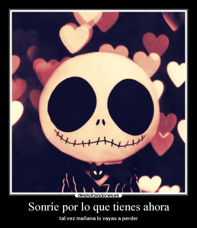 Sonríe por lo que tienes ahora - tal vez mañana lo vayas a perder