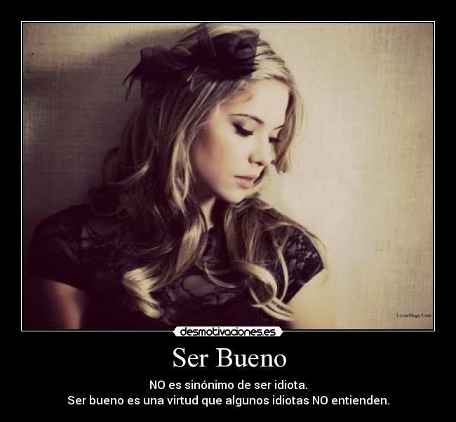 Ser Bueno - NO es sinónimo de ser idiota.
Ser bueno es una virtud que algunos idiotas NO entienden.