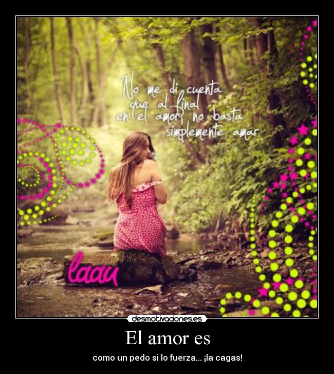 El amor es - como un pedo si lo fuerza... ¡la cagas!