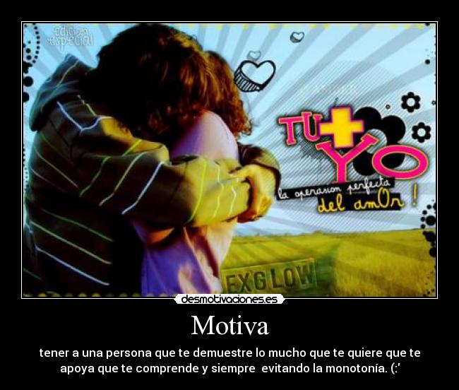 Motiva - tener a una persona que te demuestre lo mucho que te quiere que te
apoya que te comprende y siempre evitando la monotonía. (:♥