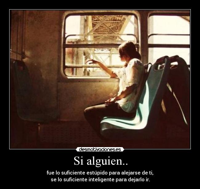 Si alguien.. - fue lo suficiente estúpido para alejarse de ti,
se lo suficiente inteligente para dejarlo ir.