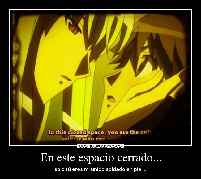 En este espacio cerrado... - solo tú eres mi unico soldado en pie.....