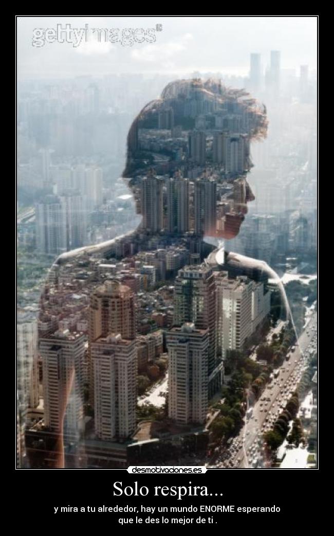 Solo respira... - y mira a tu alrededor, hay un mundo ENORME esperando
que le des lo mejor de ti .