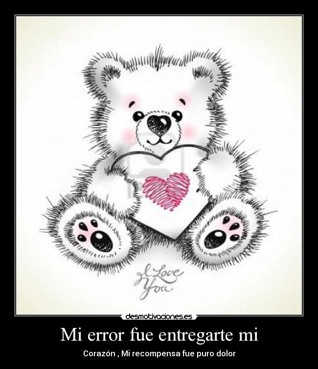 Mi error fue entregarte mi - Corazón , Mi recompensa fue puro dolor