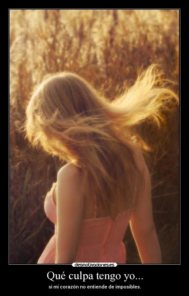 Qué culpa tengo yo... - si mi corazón no entiende de imposibles.