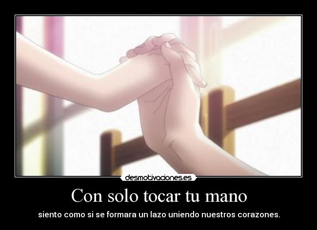 Con solo tocar tu mano - siento como si se formara un lazo uniendo nuestros corazones.