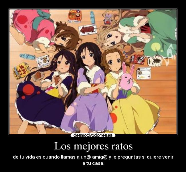 Los mejores ratos - de tu vida es cuando llamas a un@ amig@ y le preguntas si quiere venir a tu casa.