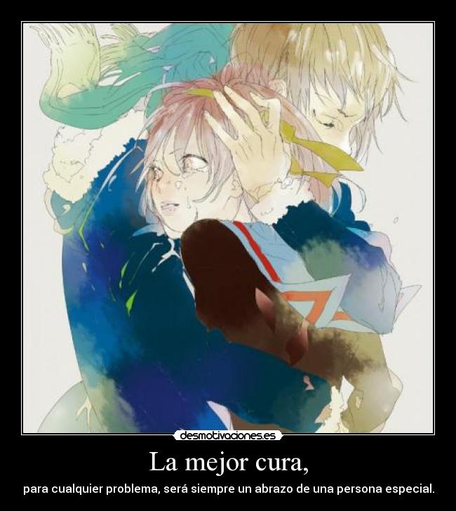 La mejor cura, - para cualquier problema, será siempre un abrazo de una persona especial.