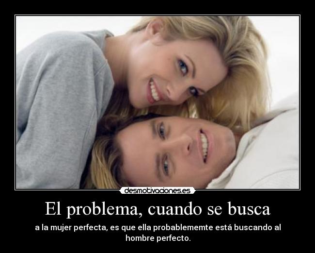 El problema, cuando se busca - a la mujer perfecta, es que ella probablememte está buscando al hombre perfecto.