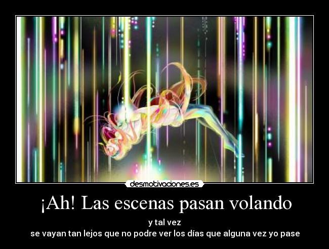 ¡Ah! Las escenas pasan volando - y tal vez
se vayan tan lejos que no podre ver los días que alguna vez yo pase