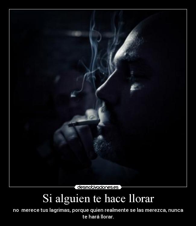 Si alguien te hace llorar - no merece tus lagrimas, porque quien realmente se las merezca, nunca te hará llorar.