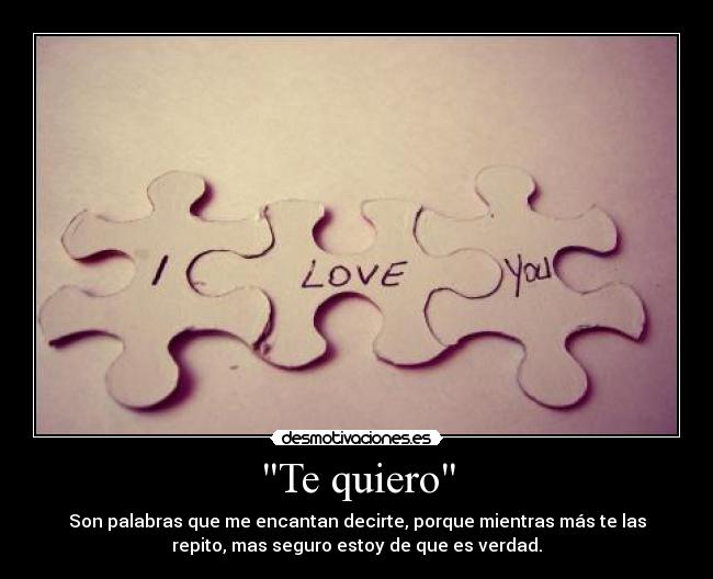 Te quiero - Son palabras que me encantan decirte, porque mientras más te las
repito, mas seguro estoy de que es verdad.