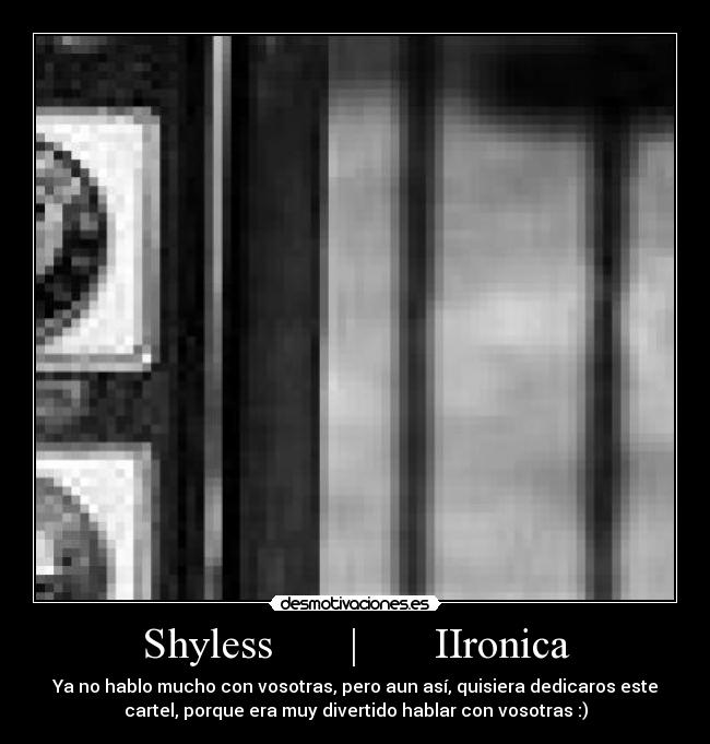 Shyless | IIronica - Ya no hablo mucho con vosotras, pero aun así, quisiera dedicaros este
cartel, porque era muy divertido hablar con vosotras :)