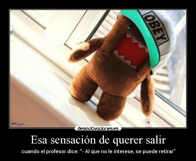 Esa sensación de querer salir - cuando el profesor dice: - Al que no le interese, se puede retirar