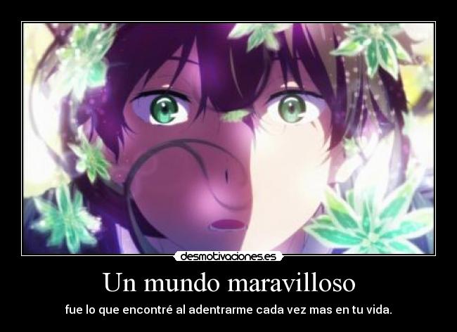 Un mundo maravilloso - fue lo que encontré al adentrarme cada vez mas en tu vida.