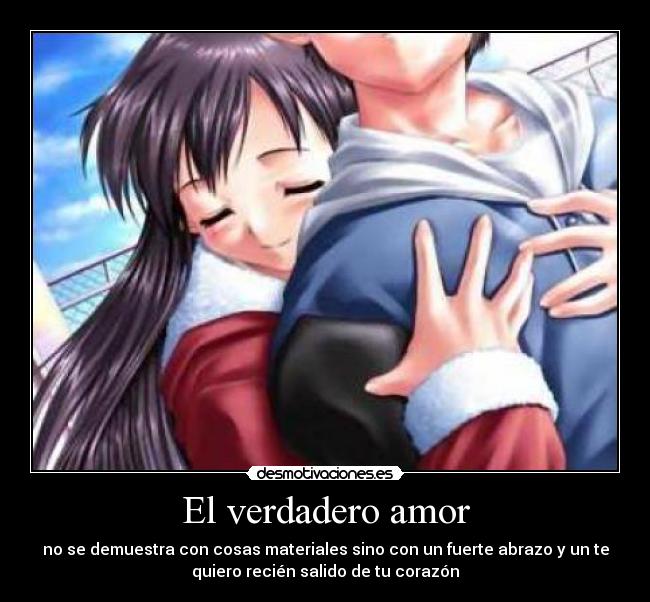 El verdadero amor - no se demuestra con cosas materiales sino con un fuerte abrazo y un te
quiero recién salido de tu corazón