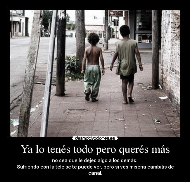 Ya lo tenés todo pero querés más - no sea que le dejes algo a los demás.
Sufriendo con la tele se te puede ver, pero si ves miseria cambiás de canal.