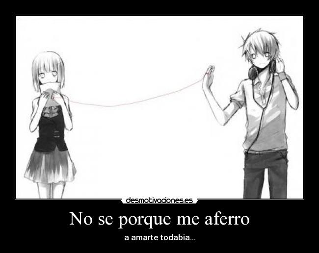 No se porque me aferro - a amarte todabia...