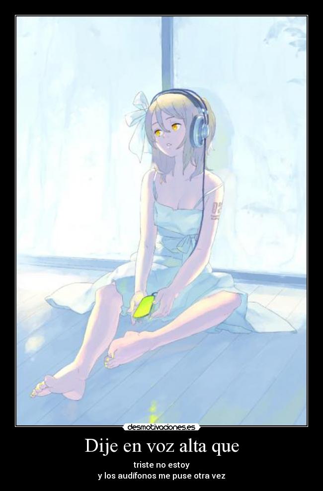 Dije en voz alta que - triste no estoy
y los audífonos me puse otra vez