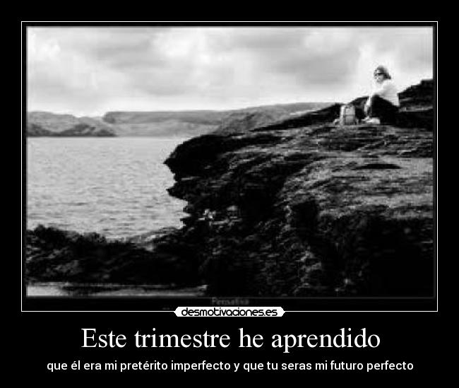 Este trimestre he aprendido - que él era mi pretérito imperfecto y que tu seras mi futuro perfecto