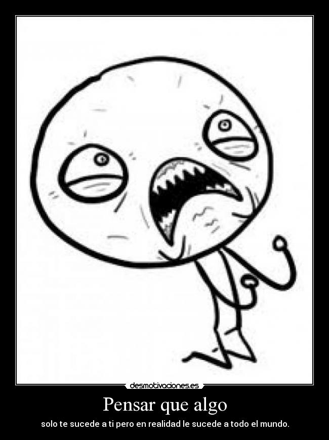 Pensar que algo - solo te sucede a ti pero en realidad le sucede a todo el mundo.
