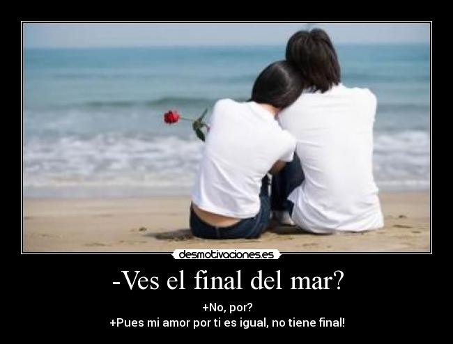 -Ves el final del mar? - +No, por?
+Pues mi amor por ti es igual, no tiene final!
