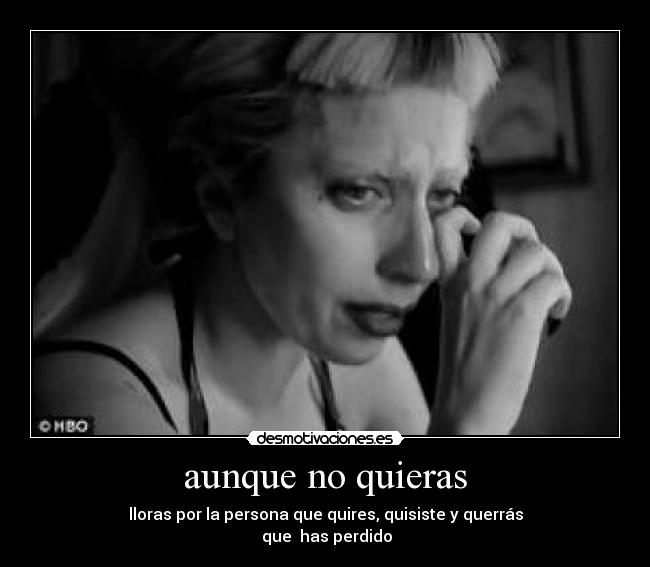 aunque no quieras - lloras por la persona que quires, quisiste y querrás
 que  has perdido