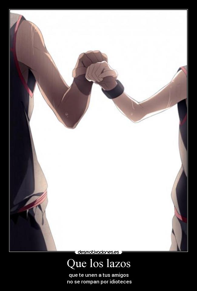 Que los lazos - que te unen a tus amigos
no se rompan por idioteces