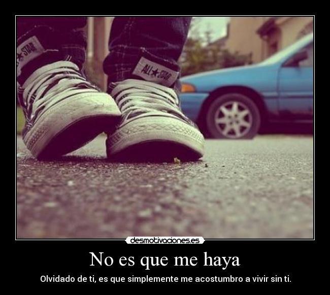 No es que me haya - Olvidado de ti, es que simplemente me acostumbro a vivir sin ti.