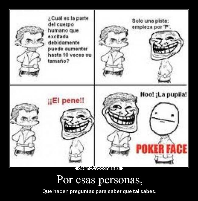 Por esas personas, - Que hacen preguntas para saber que tal sabes.