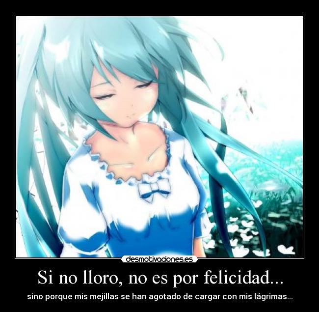 Si no lloro, no es por felicidad... - sino porque mis mejillas se han agotado de cargar con mis lágrimas...